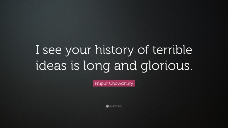 Nupur Chowdhury Quote: “I see your history of terrible ideas is long and glorious.”