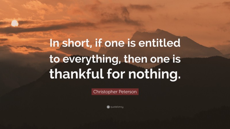 Christopher Peterson Quote: “In short, if one is entitled to everything, then one is thankful for nothing.”