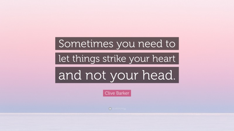 Clive Barker Quote: “Sometimes you need to let things strike your heart and not your head.”