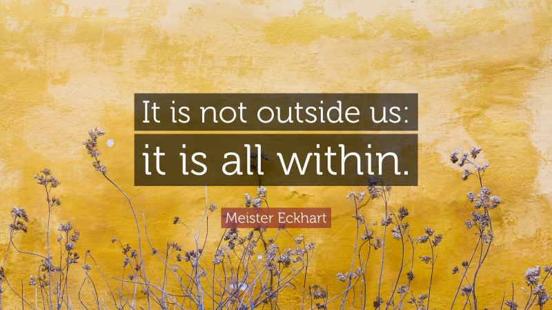 Meister Eckhart Quote: “It is not outside us: it is all within.”