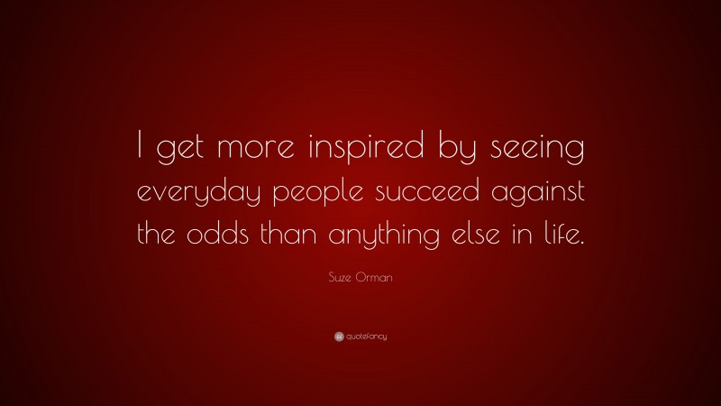 Suze Orman Quote: “I get more inspired by seeing everyday people succeed against the odds than anything else in life.”