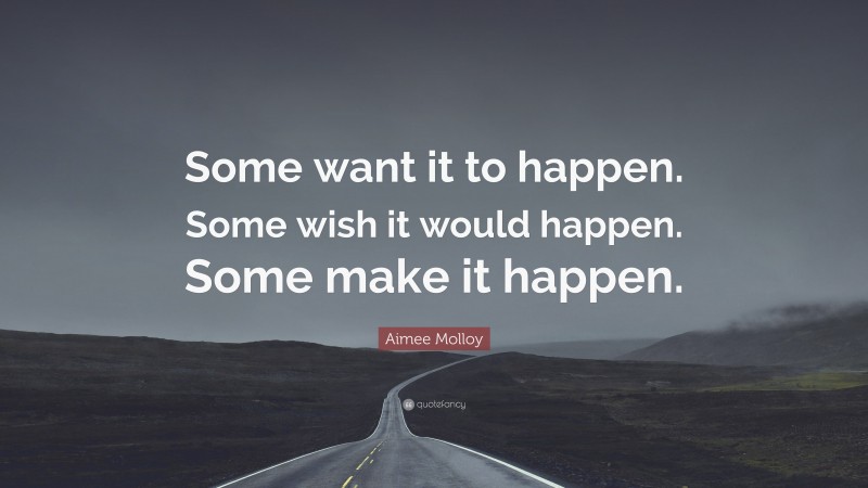 Aimee Molloy Quote: “Some want it to happen. Some wish it would happen. Some make it happen.”