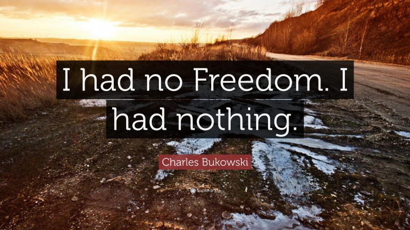 Charles Bukowski Quote: “I had no Freedom. I had nothing.”