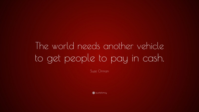 Suze Orman Quote: “The world needs another vehicle to get people to pay in cash.”