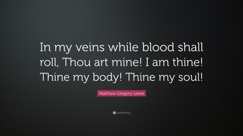 Matthew Gregory Lewis Quote: “In my veins while blood shall roll, Thou art mine! I am thine! Thine my body! Thine my soul!”