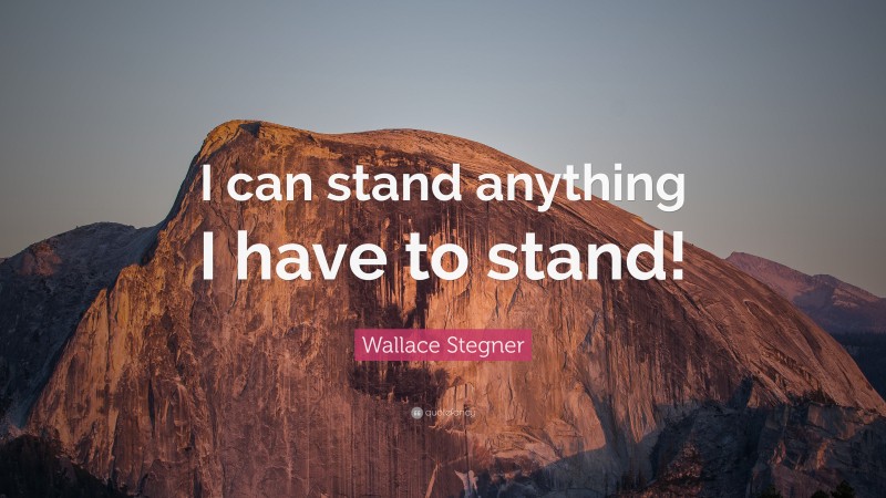 Wallace Stegner Quote: “I can stand anything I have to stand!”