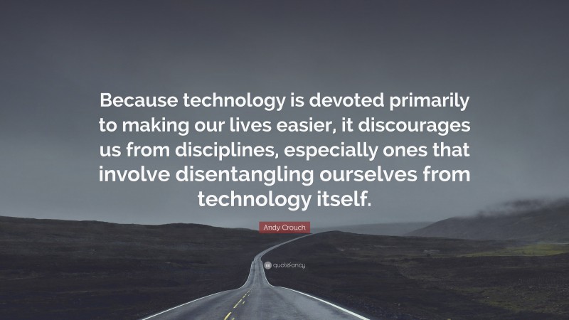 Andy Crouch Quote: “Because technology is devoted primarily to making our lives easier, it discourages us from disciplines, especially ones that involve disentangling ourselves from technology itself.”