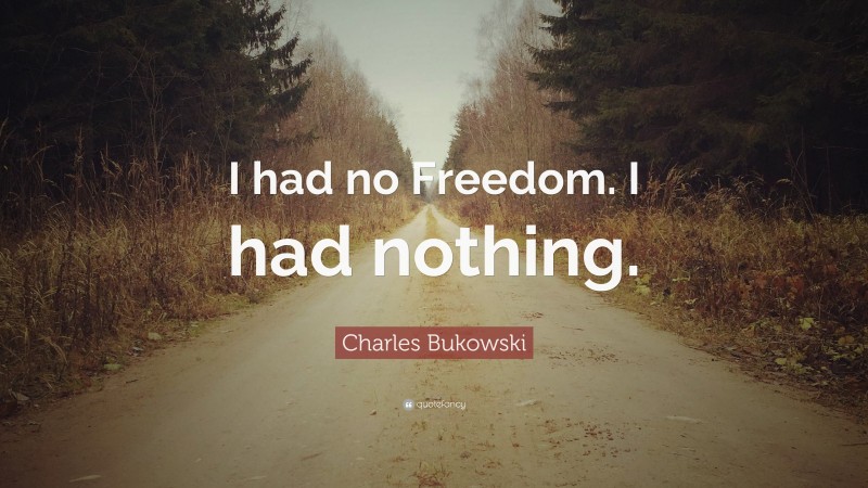 Charles Bukowski Quote: “I had no Freedom. I had nothing.”