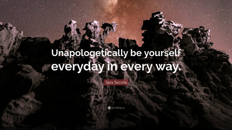 Sara Secora Quote: “Unapologetically be yourself everyday in every way.”