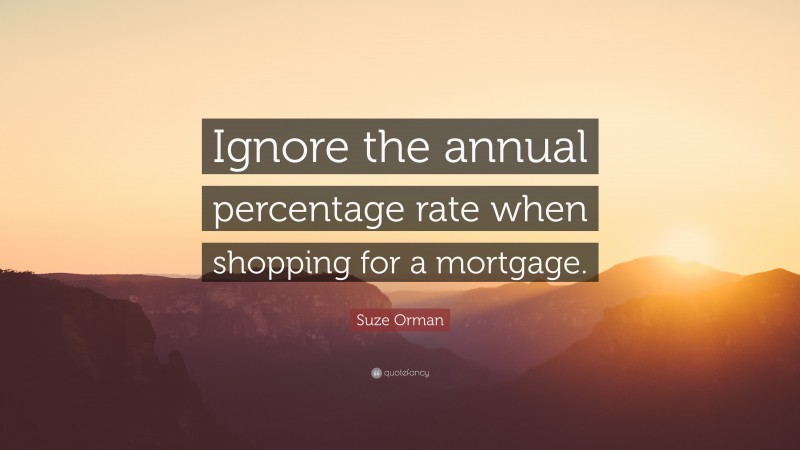 Suze Orman Quote: “Ignore the annual percentage rate when shopping for a mortgage.”