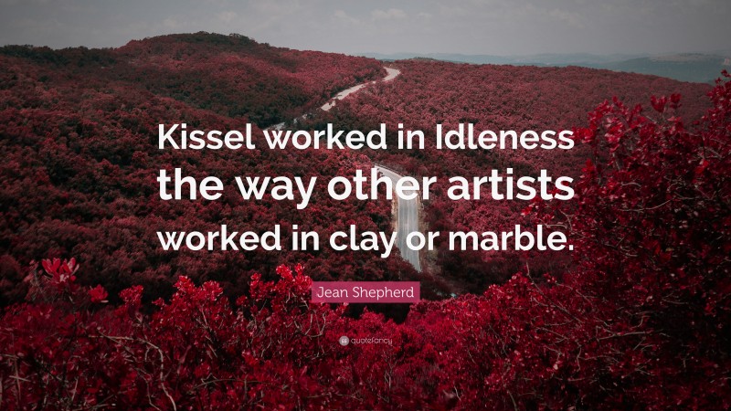 Jean Shepherd Quote: “Kissel worked in Idleness the way other artists worked in clay or marble.”