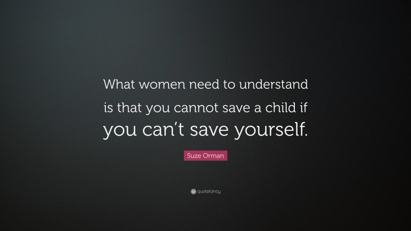 Suze Orman Quote: “What women need to understand is that you cannot save a child if you can’t save yourself.”