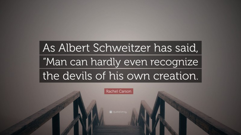 Rachel Carson Quote: “As Albert Schweitzer has said, “Man can hardly even recognize the devils of his own creation.”