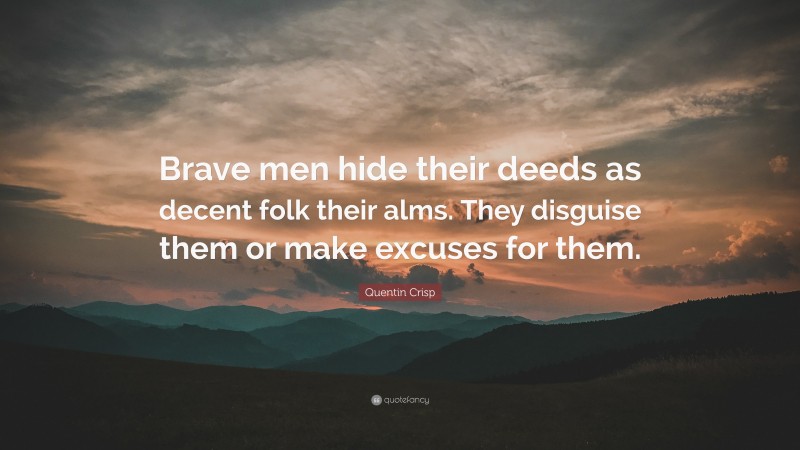 Quentin Crisp Quote: “Brave men hide their deeds as decent folk their alms. They disguise them or make excuses for them.”