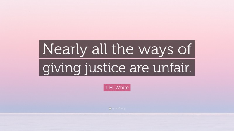 T.H. White Quote: “Nearly all the ways of giving justice are unfair.”