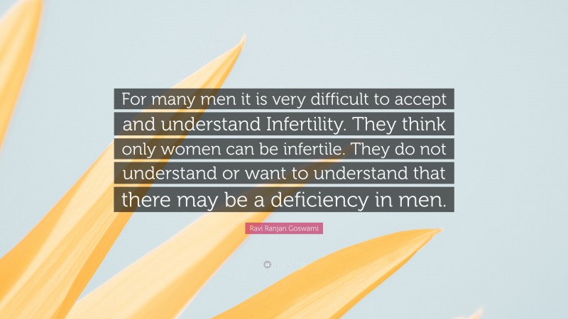 Ravi Ranjan Goswami Quote: “For many men it is very difficult to accept and understand Infertility. They think only women can be infertile. They do not understand or want to understand that there may be a deficiency in men.”
