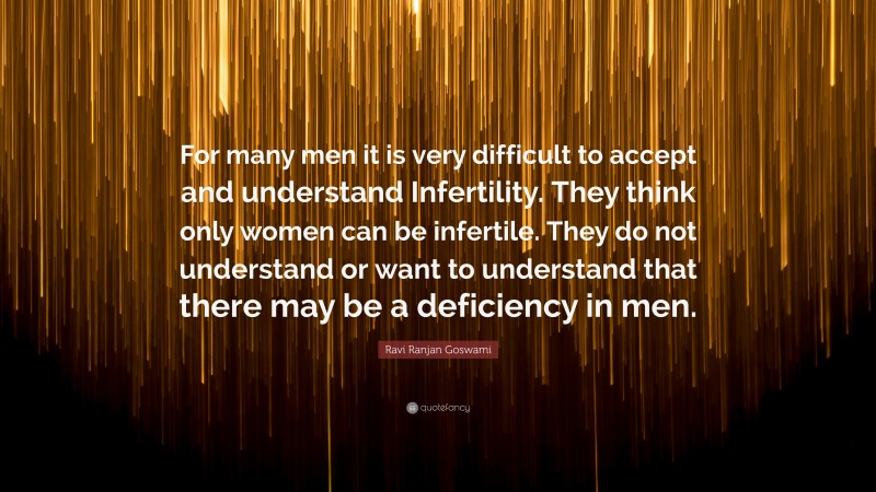 Ravi Ranjan Goswami Quote: “For many men it is very difficult to accept and understand Infertility. They think only women can be infertile. They do not understand or want to understand that there may be a deficiency in men.”