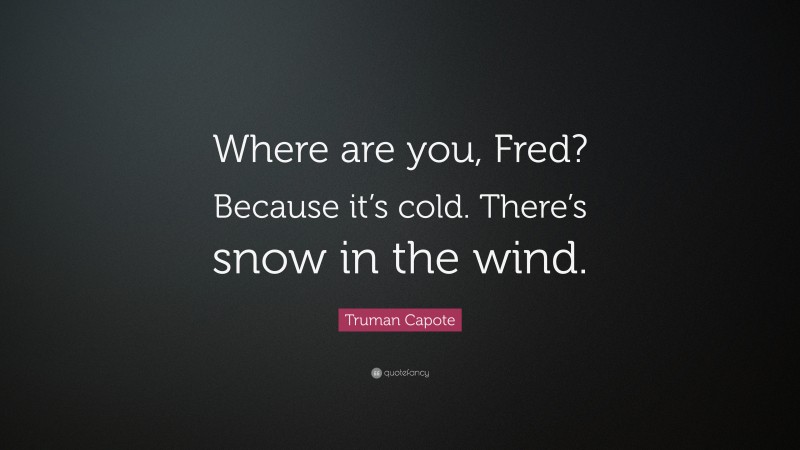 Truman Capote Quote: “Where are you, Fred? Because it’s cold. There’s snow in the wind.”