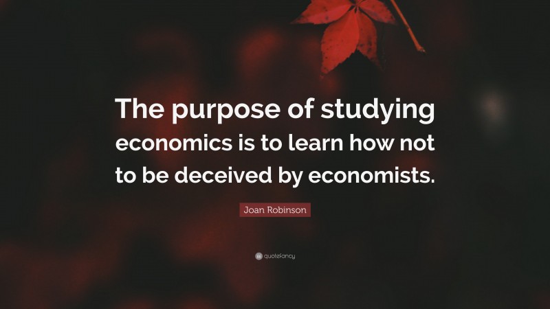 Joan Robinson Quote: “The purpose of studying economics is to learn how not to be deceived by economists.”