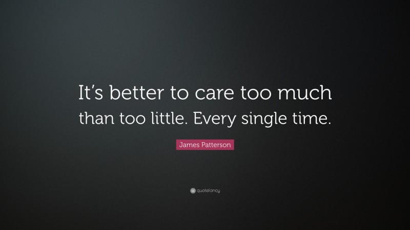 James Patterson Quote: “It’s better to care too much than too little. Every single time.”