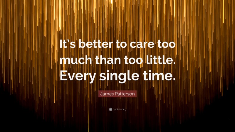 James Patterson Quote: “It’s better to care too much than too little. Every single time.”