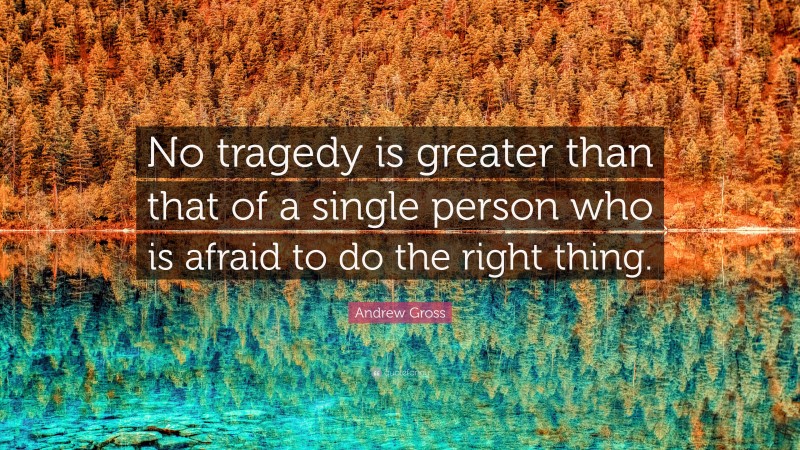 Andrew Gross Quote: “No tragedy is greater than that of a single person who is afraid to do the right thing.”