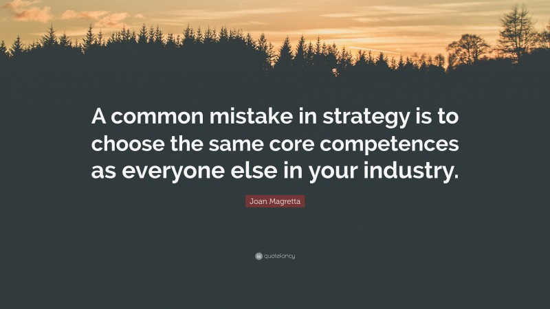 Joan Magretta Quote: “A common mistake in strategy is to choose the same core competences as everyone else in your industry.”