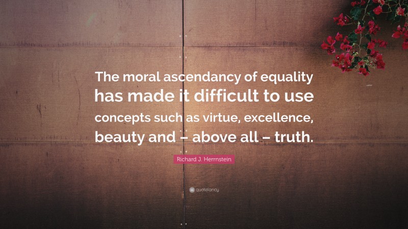 Richard J. Herrnstein Quote: “The moral ascendancy of equality has made it difficult to use concepts such as virtue, excellence, beauty and – above all – truth.”