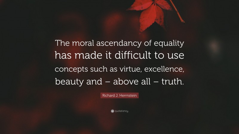 Richard J. Herrnstein Quote: “The moral ascendancy of equality has made it difficult to use concepts such as virtue, excellence, beauty and – above all – truth.”