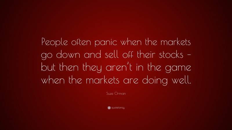 Suze Orman Quote: “People often panic when the markets go down and sell off their stocks – but then they aren’t in the game when the markets are doing well.”