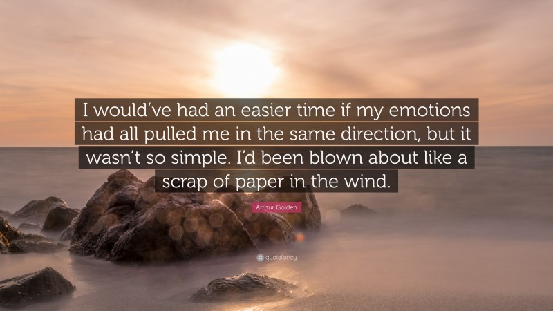 Arthur Golden Quote: “I would’ve had an easier time if my emotions had all pulled me in the same direction, but it wasn’t so simple. I’d been blown about like a scrap of paper in the wind.”