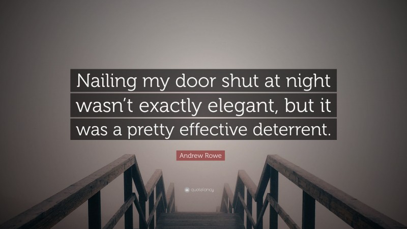 Andrew Rowe Quote: “Nailing my door shut at night wasn’t exactly elegant, but it was a pretty effective deterrent.”