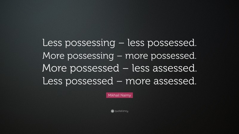 Mikhail Naimy Quote: “Less possessing – less possessed. More possessing – more possessed. More possessed – less assessed. Less possessed – more assessed.”