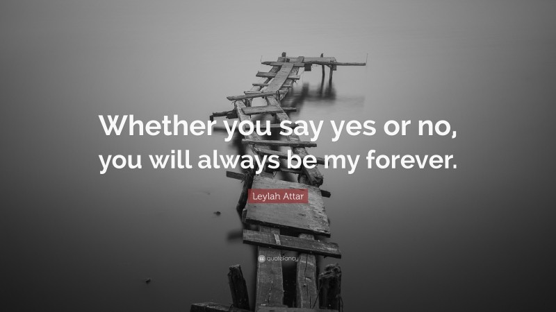 Leylah Attar Quote: “Whether you say yes or no, you will always be my forever.”