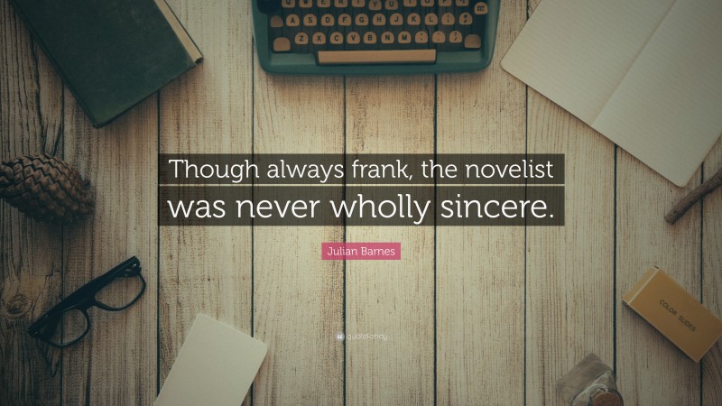 Julian Barnes Quote: “Though always frank, the novelist was never wholly sincere.”