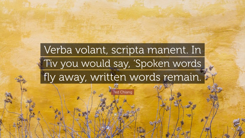 Ted Chiang Quote: “Verba volant, scripta manent. In Tiv you would say, ‘Spoken words fly away, written words remain.”