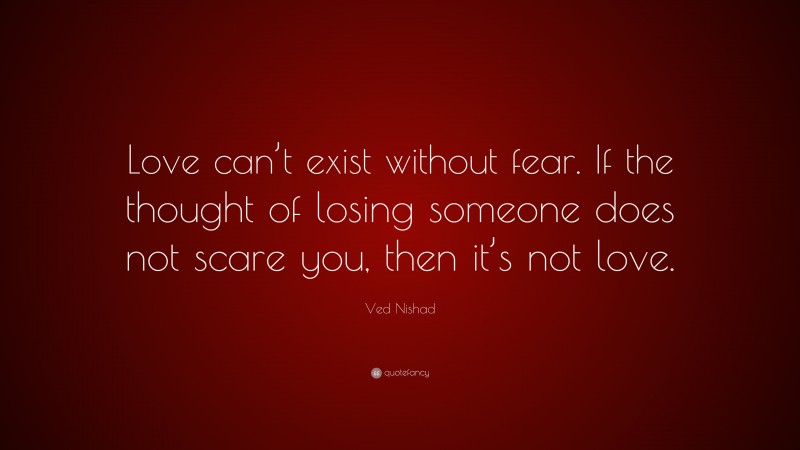 Ved Nishad Quote: “Love can’t exist without fear. If the thought of losing someone does not scare you, then it’s not love.”