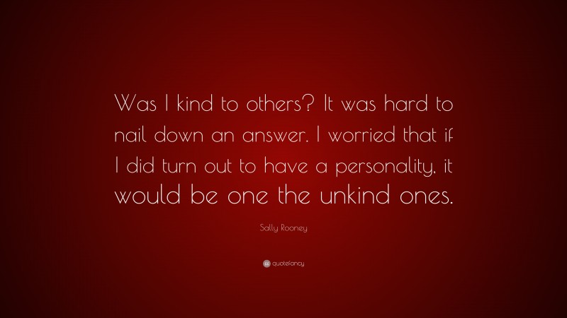 Sally Rooney Quote: “Was I kind to others? It was hard to nail down an answer. I worried that if I did turn out to have a personality, it would be one the unkind ones.”