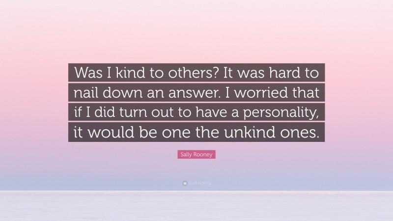 Sally Rooney Quote: “Was I kind to others? It was hard to nail down an answer. I worried that if I did turn out to have a personality, it would be one the unkind ones.”