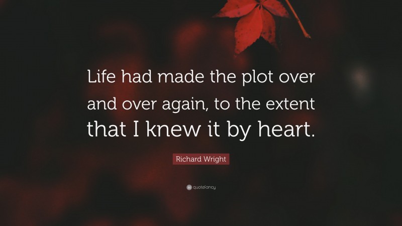 Richard Wright Quote: “Life had made the plot over and over again, to the extent that I knew it by heart.”