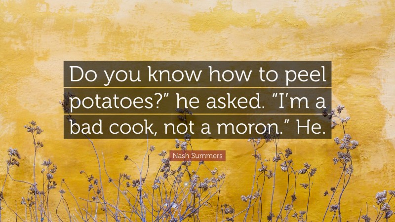 Nash Summers Quote: “Do you know how to peel potatoes?” he asked. “I’m a bad cook, not a moron.” He.”