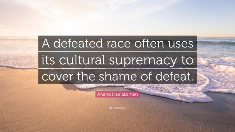 Anand Neelakantan Quote: “A defeated race often uses its cultural supremacy to cover the shame of defeat.”