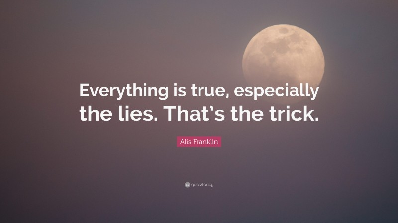 Alis Franklin Quote: “Everything is true, especially the lies. That’s the trick.”