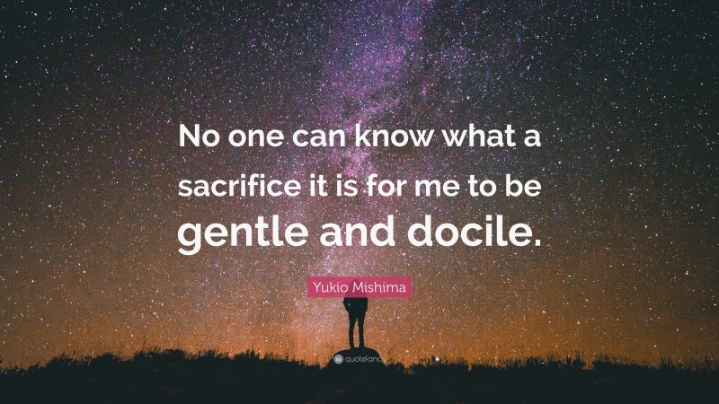 Yukio Mishima Quote: “No one can know what a sacrifice it is for me to be gentle and docile.”