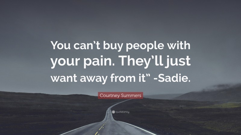 Courtney Summers Quote: “You can’t buy people with your pain. They’ll just want away from it” -Sadie.”