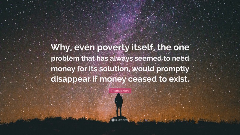 Thomas More Quote: “Why, even poverty itself, the one problem that has always seemed to need money for its solution, would promptly disappear if money ceased to exist.”