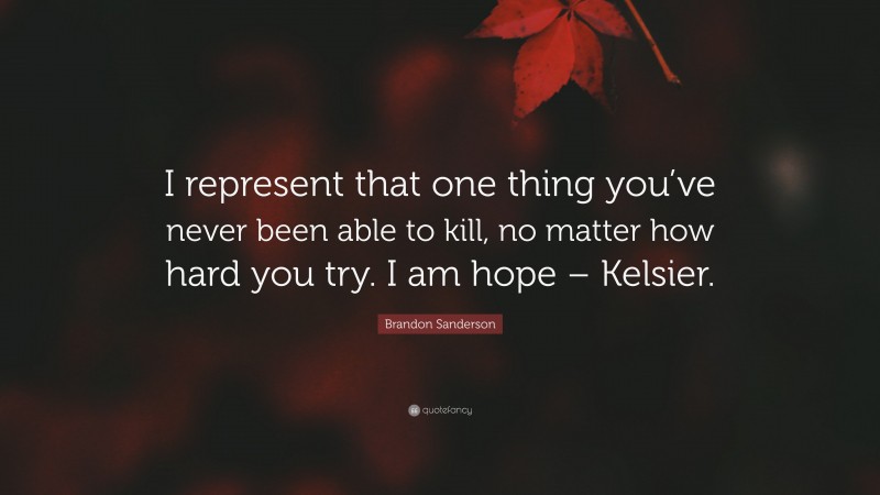 Brandon Sanderson Quote: “I represent that one thing you’ve never been able to kill, no matter how hard you try. I am hope – Kelsier.”