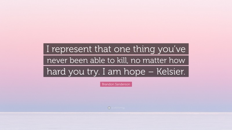 Brandon Sanderson Quote: “I represent that one thing you’ve never been able to kill, no matter how hard you try. I am hope – Kelsier.”