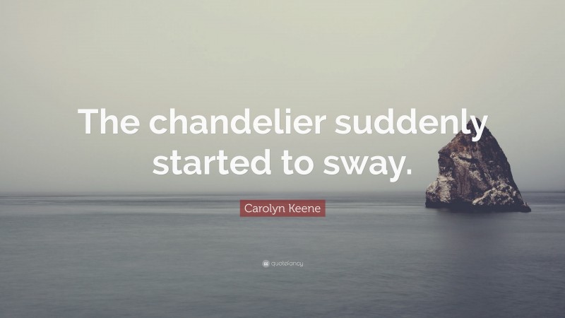 Carolyn Keene Quote: “The chandelier suddenly started to sway.”