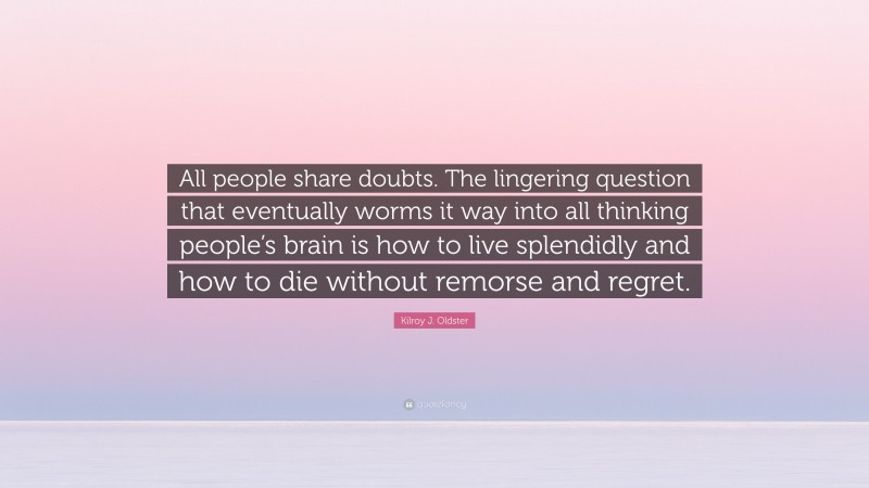 Kilroy J. Oldster Quote: “All people share doubts. The lingering question that eventually worms it way into all thinking people’s brain is how to live splendidly and how to die without remorse and regret.”